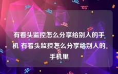 有看头监控怎么分享给别人的手机 有看头监控怎么分享给别人的手机里