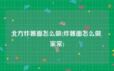 北方炸酱面怎么做(炸酱面怎么做 家常)