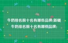 牛奶排名前十名有哪些品牌(新疆牛奶排名前十名有哪些品牌)