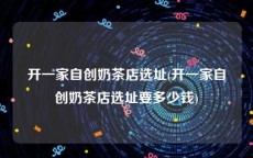 开一家自创奶茶店选址(开一家自创奶茶店选址要多少钱)