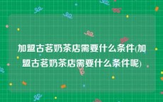 加盟古茗奶茶店需要什么条件(加盟古茗奶茶店需要什么条件呢)