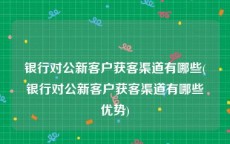 银行对公新客户获客渠道有哪些(银行对公新客户获客渠道有哪些优势)