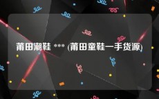 莆田潮鞋 *** (莆田童鞋一手货源)