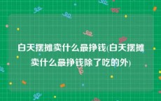 白天摆摊卖什么最挣钱(白天摆摊卖什么最挣钱除了吃的外)