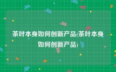 茶叶本身如何创新产品(茶叶本身如何创新产品)