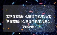 宝妈在家做什么赚钱手机平台(宝妈在家做什么赚钱手机平台怎么发朋友圈)
