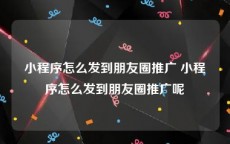 小程序怎么发到朋友圈推广 小程序怎么发到朋友圈推广呢