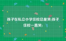 孩子在私立小学住校总是哭(孩子住校一直哭)