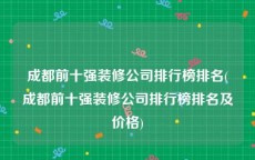 成都前十强装修公司排行榜排名(成都前十强装修公司排行榜排名及价格)