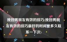 挽回男朋友有效的技巧(挽回男朋友有效的技巧最好的时间是多久联系一下次)