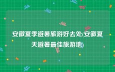 安徽夏季避暑旅游好去处(安徽夏天避暑最佳旅游地)