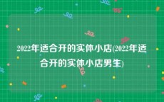 2022年适合开的实体小店(2022年适合开的实体小店男生)