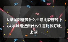 大学城附近做什么生意比较好晚上(大学城附近做什么生意比较好晚上做)