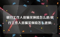 银行工作人员骗买保险怎么退(银行工作人员骗买保险怎么退保)