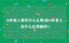 80岁老人喜欢什么礼物(给80岁老人送什么礼物最好)