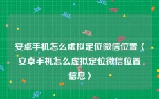 安卓手机怎么虚拟定位微信位置〈安卓手机怎么虚拟定位微信位置信息〉