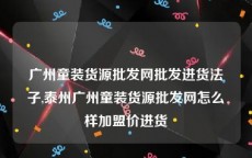 广州童装货源批发网批发进货法子,泰州广州童装货源批发网怎么样加盟价进货