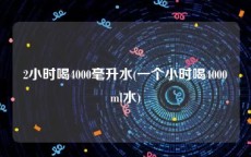 2小时喝4000毫升水(一个小时喝4000ml水)