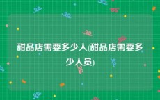 甜品店需要多少人(甜品店需要多少人员)