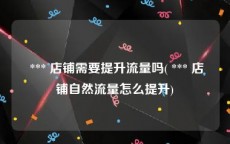  *** 店铺需要提升流量吗( *** 店铺自然流量怎么提升)