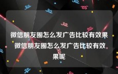 微信朋友圈怎么发广告比较有效果 微信朋友圈怎么发广告比较有效果呢