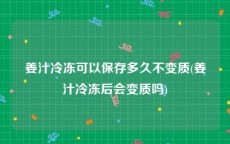 姜汁冷冻可以保存多久不变质(姜汁冷冻后会变质吗)