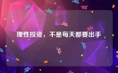 理性投资，不是每天都要出手