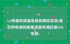 led电视和液晶电视有哪些区别(现在的电视到底是液晶电视还是LED电视)