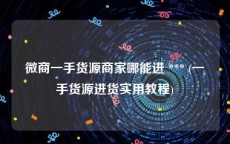 微商一手货源商家哪能进 *** (一手货源进货实用教程)