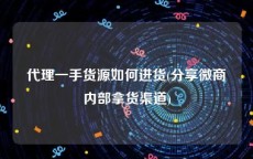 代理一手货源如何进货(分享微商内部拿货渠道)