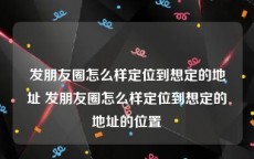 发朋友圈怎么样定位到想定的地址 发朋友圈怎么样定位到想定的地址的位置