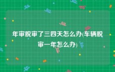 年审脱审了三四天怎么办(车辆脱审一年怎么办)