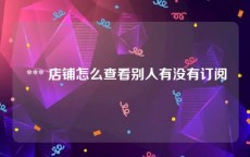  *** 店铺怎么查看别人有没有订阅