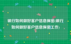 银行如何做好客户信息保密(银行如何做好客户信息保密工作)