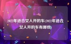 2022年适合女人开的车(2022年适合女人开的车有哪些)
