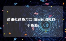 莆田鞋进货方式(莆田运动鞋找一手货源)