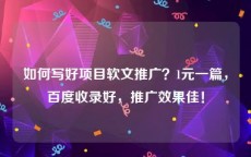 如何写好项目软文推广？1元一篇，百度收录好，推广效果佳！