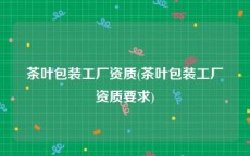 茶叶包装工厂资质(茶叶包装工厂资质要求)