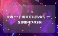 宝妈 *** 在哪里可以找(宝妈 *** 在哪里可以找到)