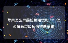 苹果怎么屏蔽垃圾短信和 *** (怎么屏蔽垃圾短信推送苹果)