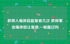 教师入编体检能复查几次 教师事业编体检让复查,一般能过吗