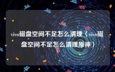 vivo磁盘空间不足怎么清理〈vivo磁盘空间不足怎么清理原神〉