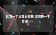 批发一手货源去哪找(微商找一手货源 *** )
