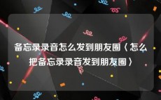 备忘录录音怎么发到朋友圈〈怎么把备忘录录音发到朋友圈〉