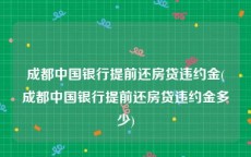 成都中国银行提前还房贷违约金(成都中国银行提前还房贷违约金多少)