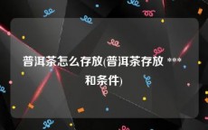 普洱茶怎么存放(普洱茶存放 *** 和条件)