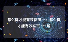 怎么样才能有效祛斑 ***  怎么样才能有效祛斑 *** 呢