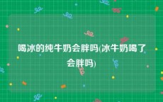 喝冰的纯牛奶会胖吗(冰牛奶喝了会胖吗)