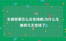 生姜放着怎么会变绿啊(为什么生姜放几天变绿了)