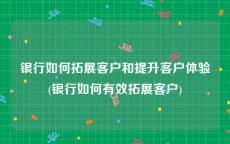 银行如何拓展客户和提升客户体验(银行如何有效拓展客户)